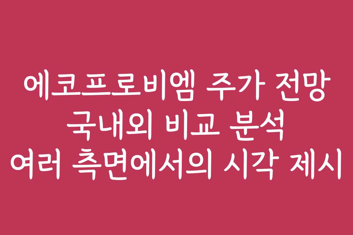 에코프로비엠 주가 전망 국내외 비교 분석 여러 측면에서의 시각 제시
