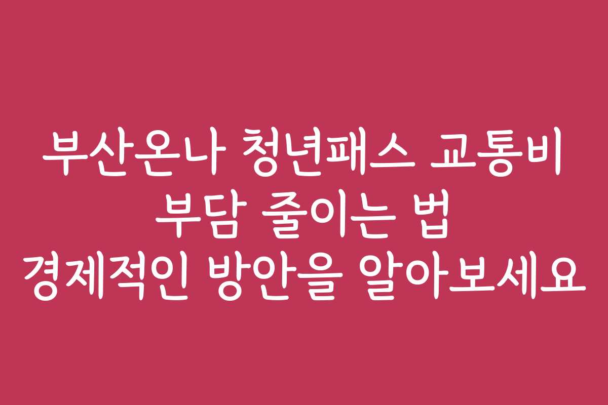 부산온나 청년패스 교통비 부담 줄이는 법 경제적인 방안을 알아보세요