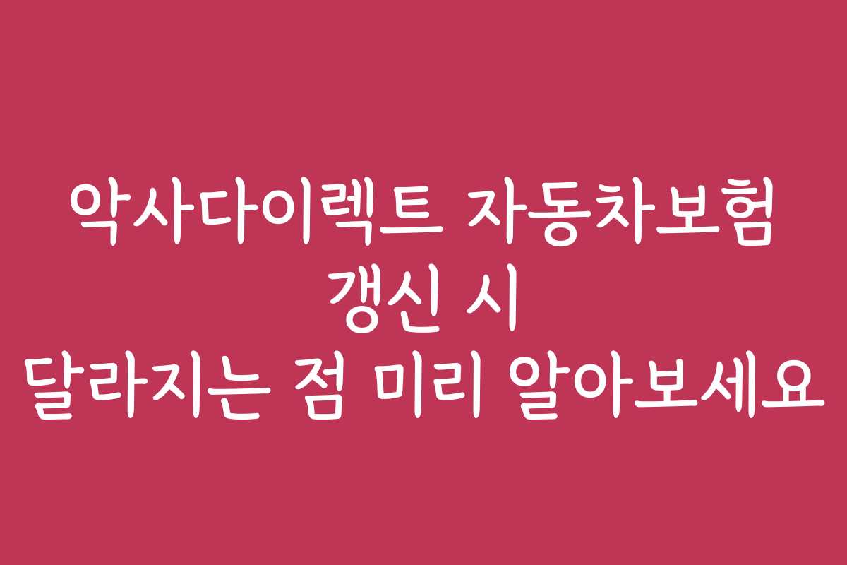 악사다이렉트 자동차보험 갱신 시 달라지는 점 미리 알아보세요