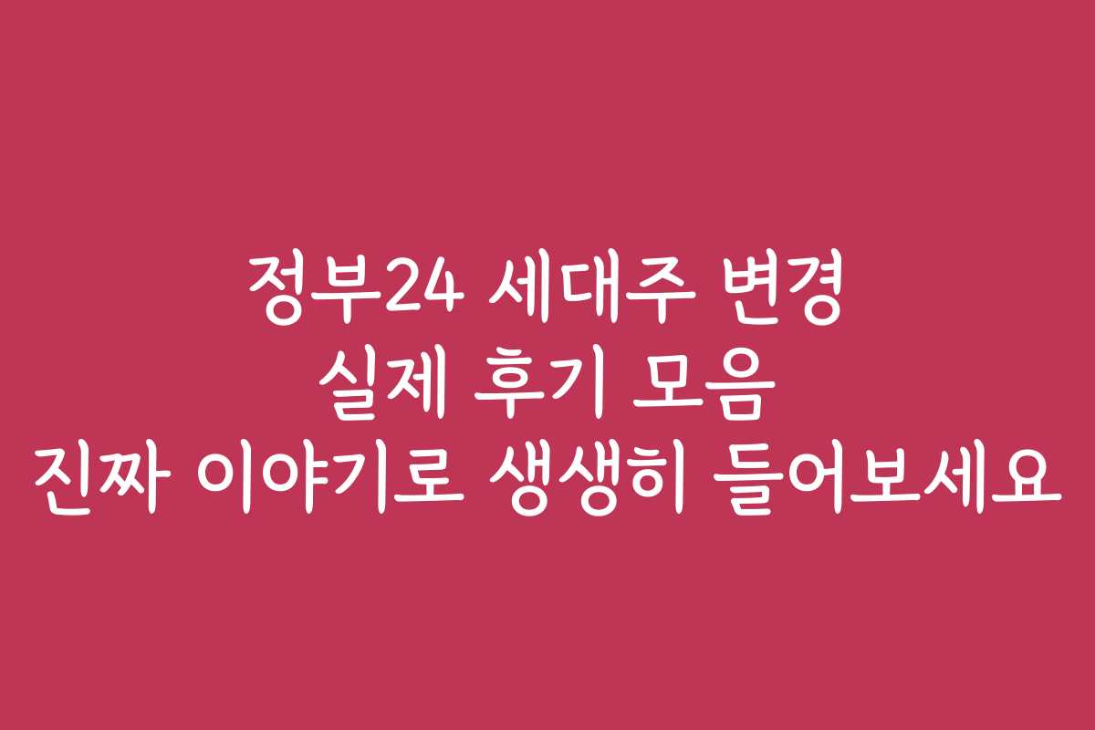 정부24 세대주 변경 실제 후기 모음 진짜 이야기로 생생히 들어보세요