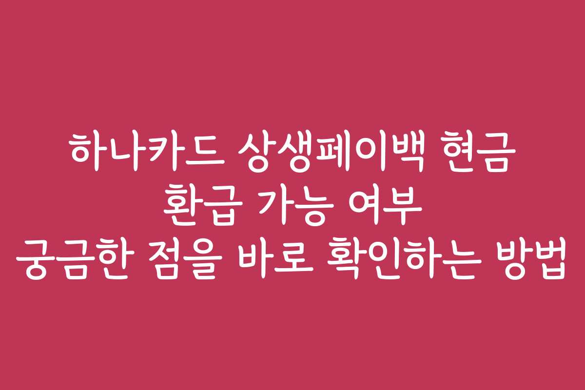 하나카드 상생페이백 현금 환급 가능 여부 궁금한 점을 바로 확인하는 방법