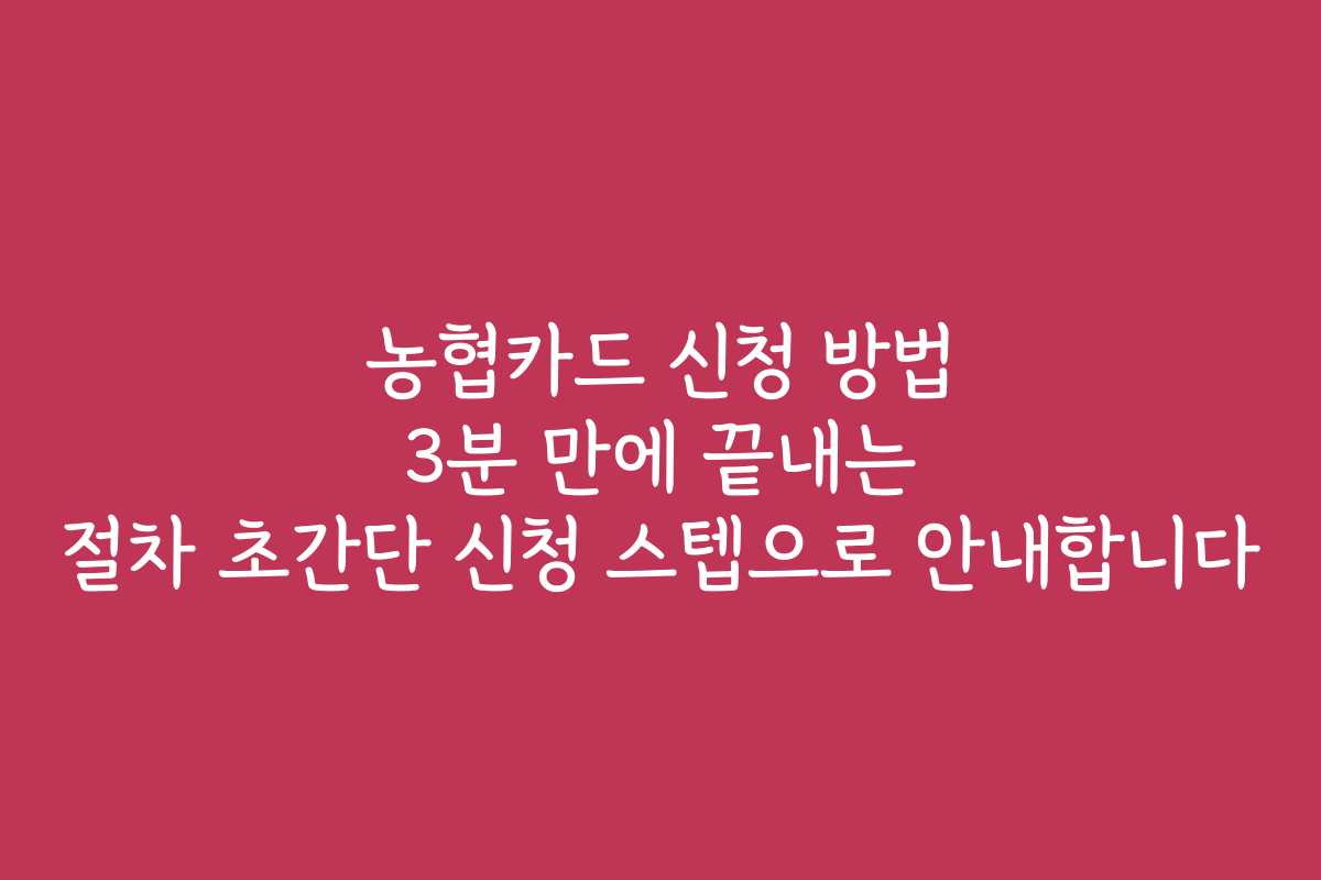 농협카드 신청 방법 3분 만에 끝내는 절차 초간단 신청 스텝으로 안내합니다