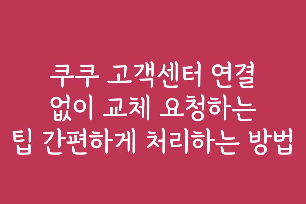 쿠쿠 고객센터 연결 없이 교체 요청하는 팁 간편하게 처리하는 방법