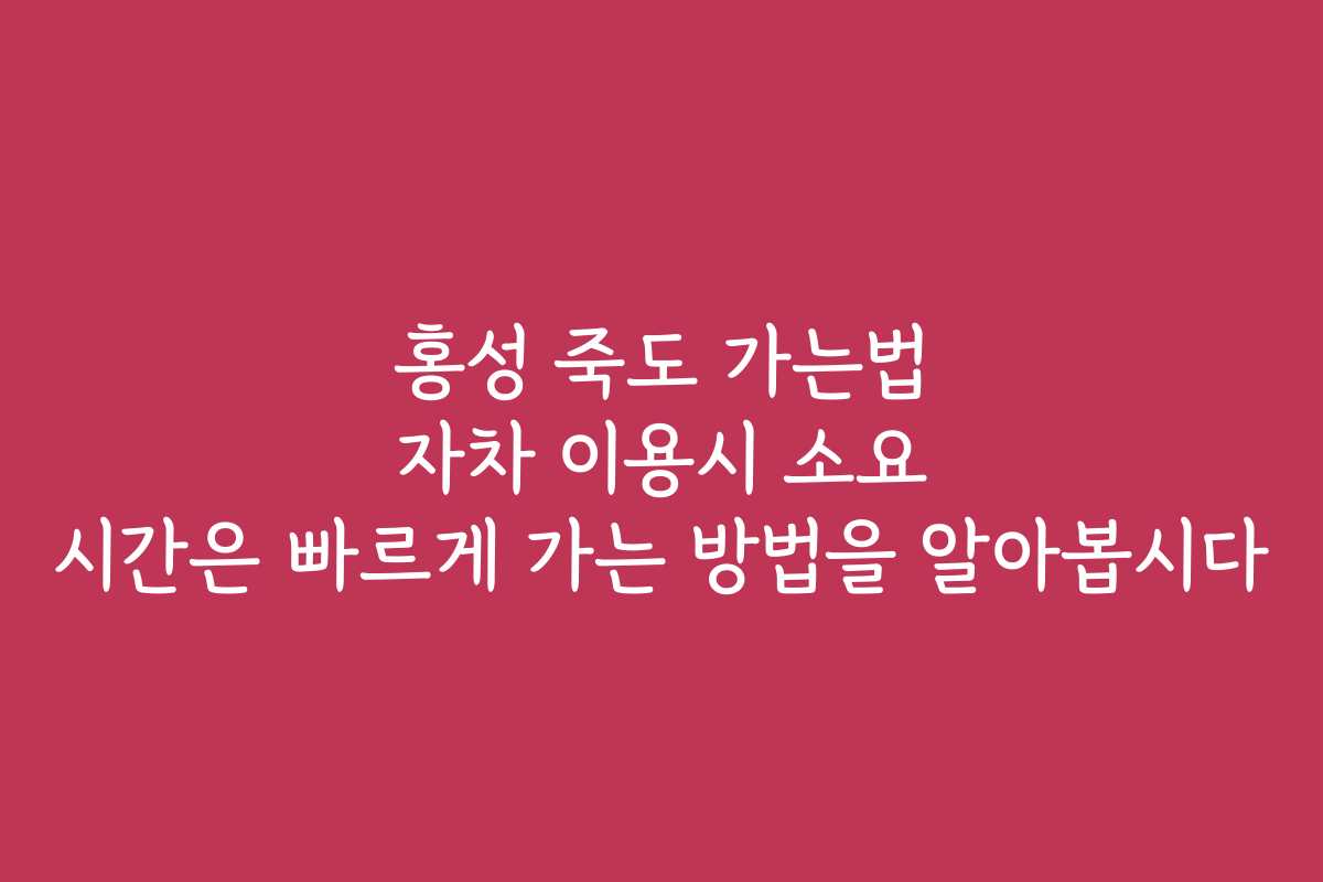 홍성 죽도 가는법 자차 이용시 소요 시간은 빠르게 가는 방법을 알아봅시다