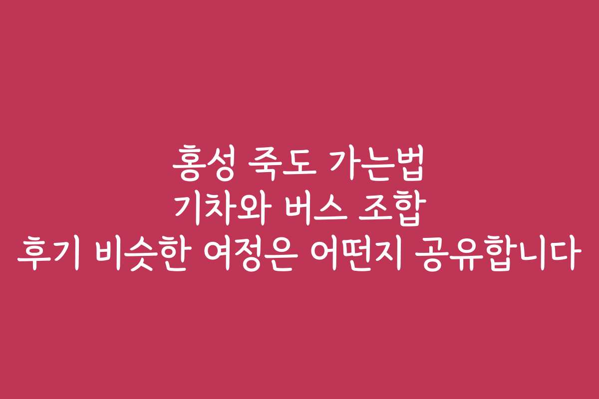 홍성 죽도 가는법 기차와 버스 조합 후기 비슷한 여정은 어떤지 공유합니다