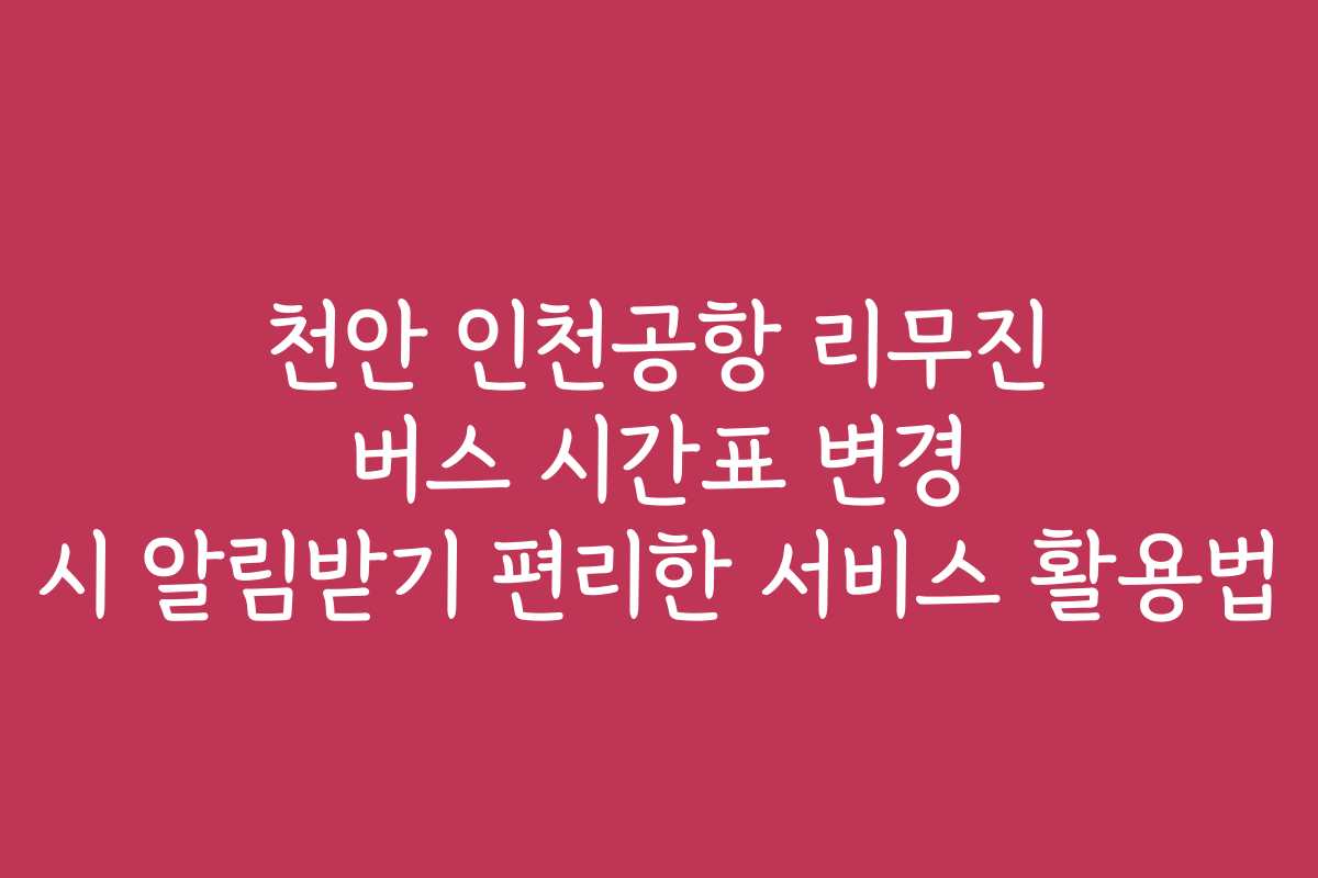 천안 인천공항 리무진 버스 시간표 변경 시 알림받기 편리한 서비스 활용법