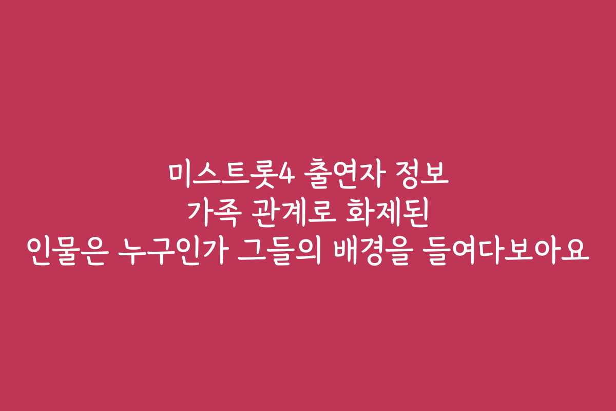 미스트롯4 출연자 정보 가족 관계로 화제된 인물은 누구인가 그들의 배경을 들여다보아요