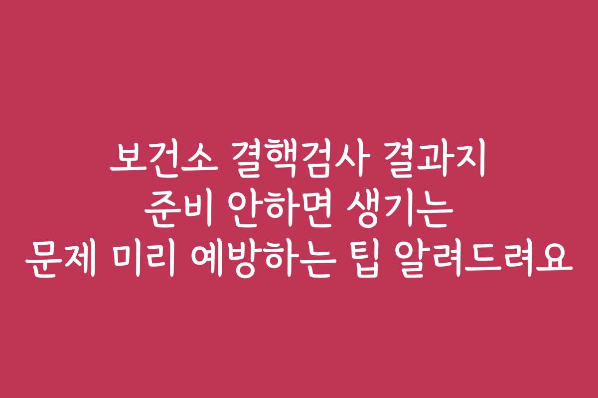 보건소 결핵검사 결과지 준비 안하면 생기는 문제 미리 예방하는 팁 알려드려요