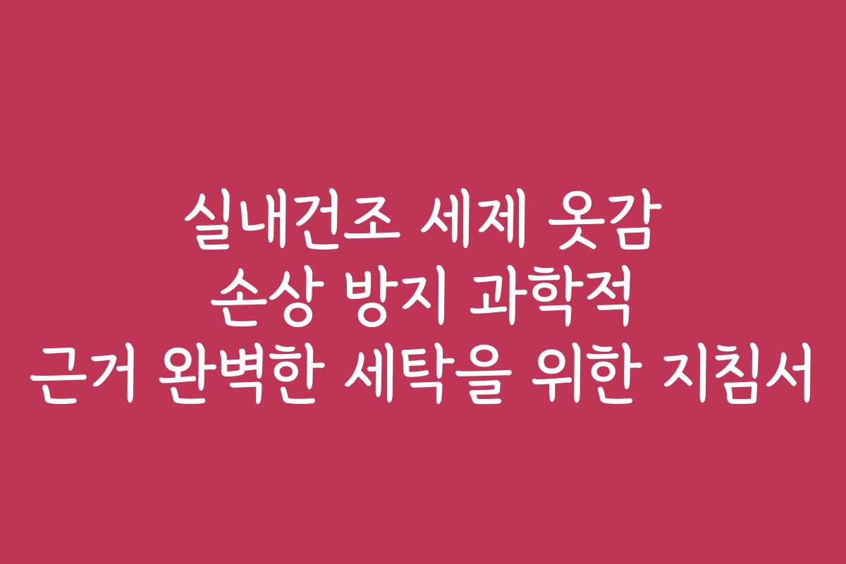 실내건조 세제 옷감 손상 방지 과학적 근거 완벽한 세탁을 위한 지침서
