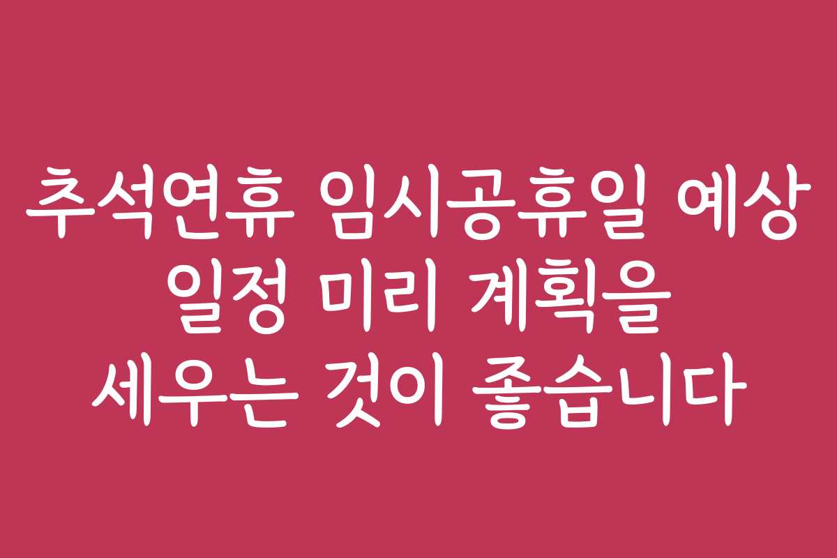 추석연휴 임시공휴일 예상 일정 미리 계획을 세우는 것이 좋습니다