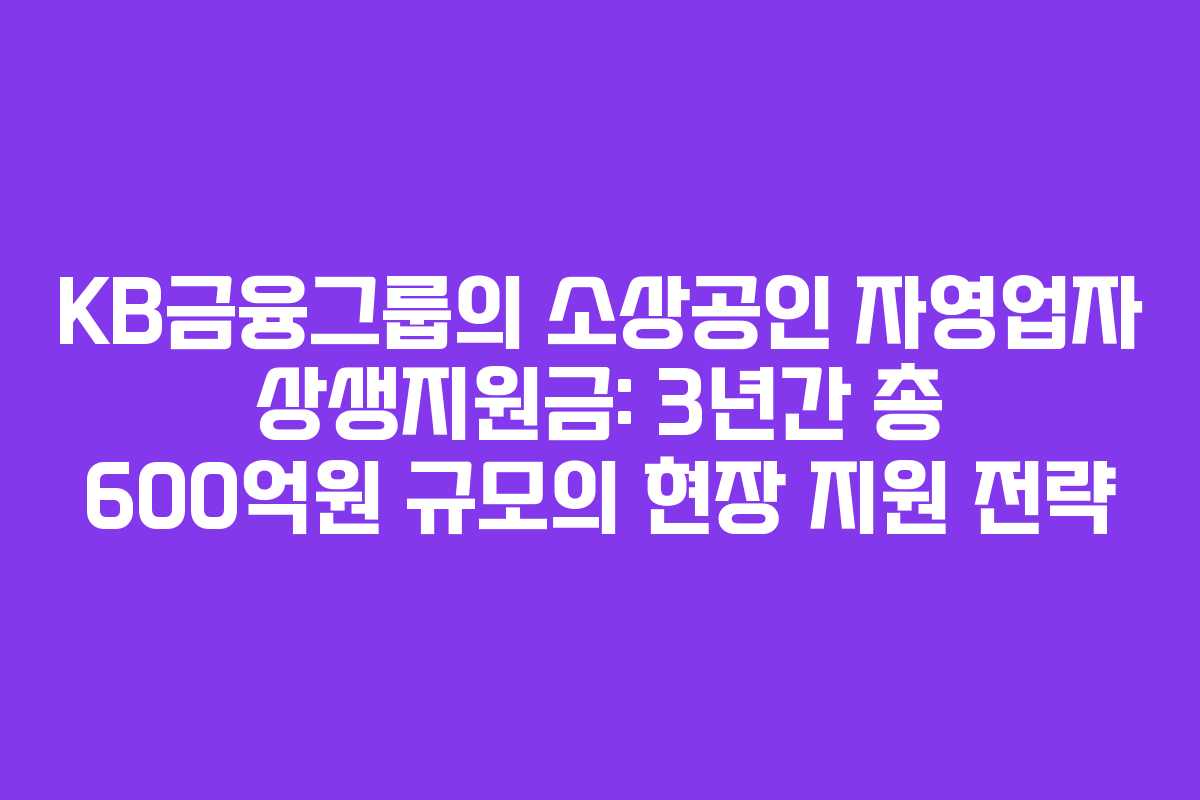KB금융그룹의 소상공인 자영업자 상생지원금: 3년간 총 600억원 규모의 현장 지원 전략