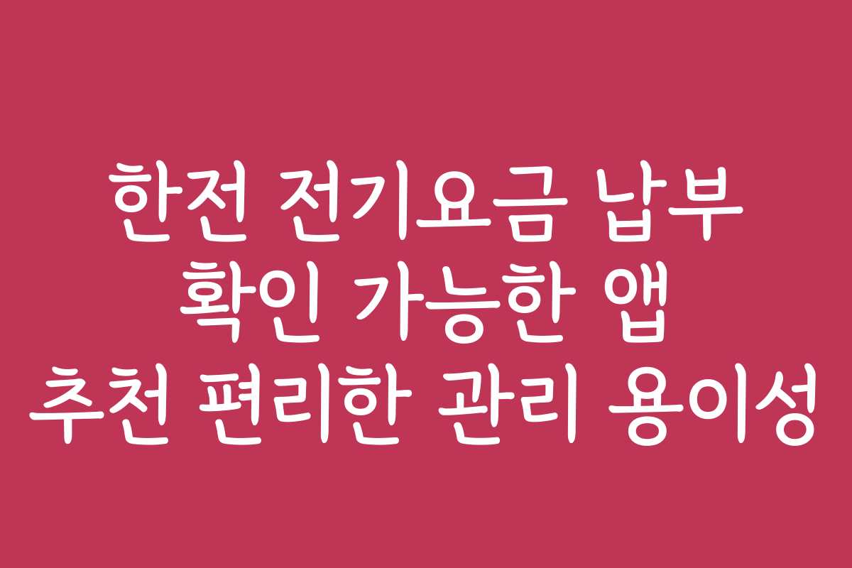 한전 전기요금 납부 확인 가능한 앱 추천 편리한 관리 용이성