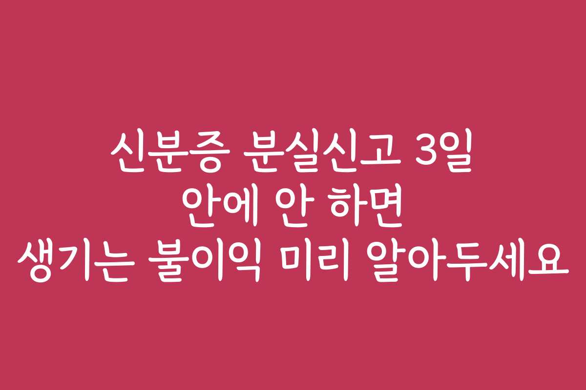 신분증 분실신고 3일 안에 안 하면 생기는 불이익 미리 알아두세요