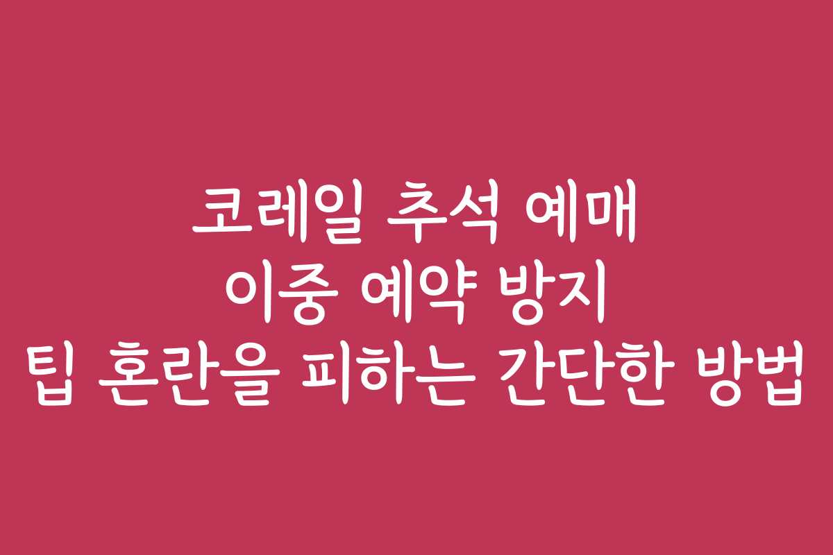 코레일 추석 예매 이중 예약 방지 팁 혼란을 피하는 간단한 방법