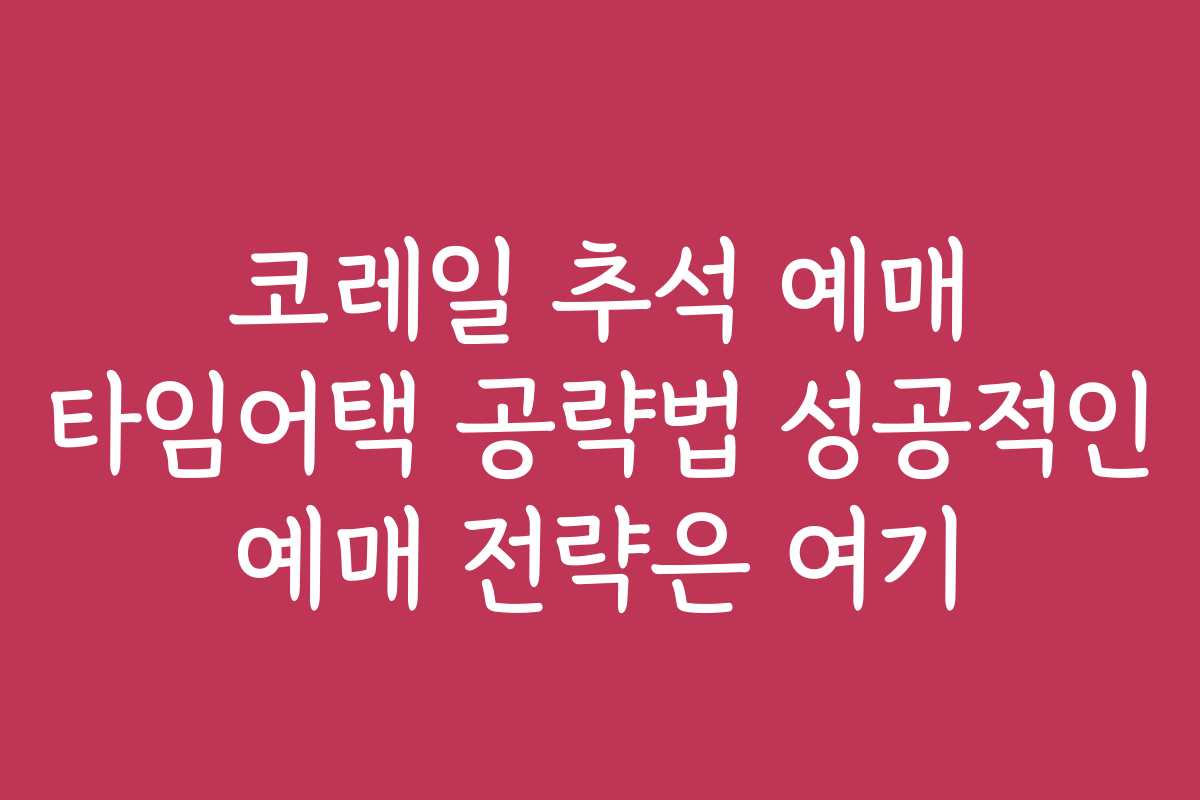 코레일 추석 예매 타임어택 공략법 성공적인 예매 전략은 여기
