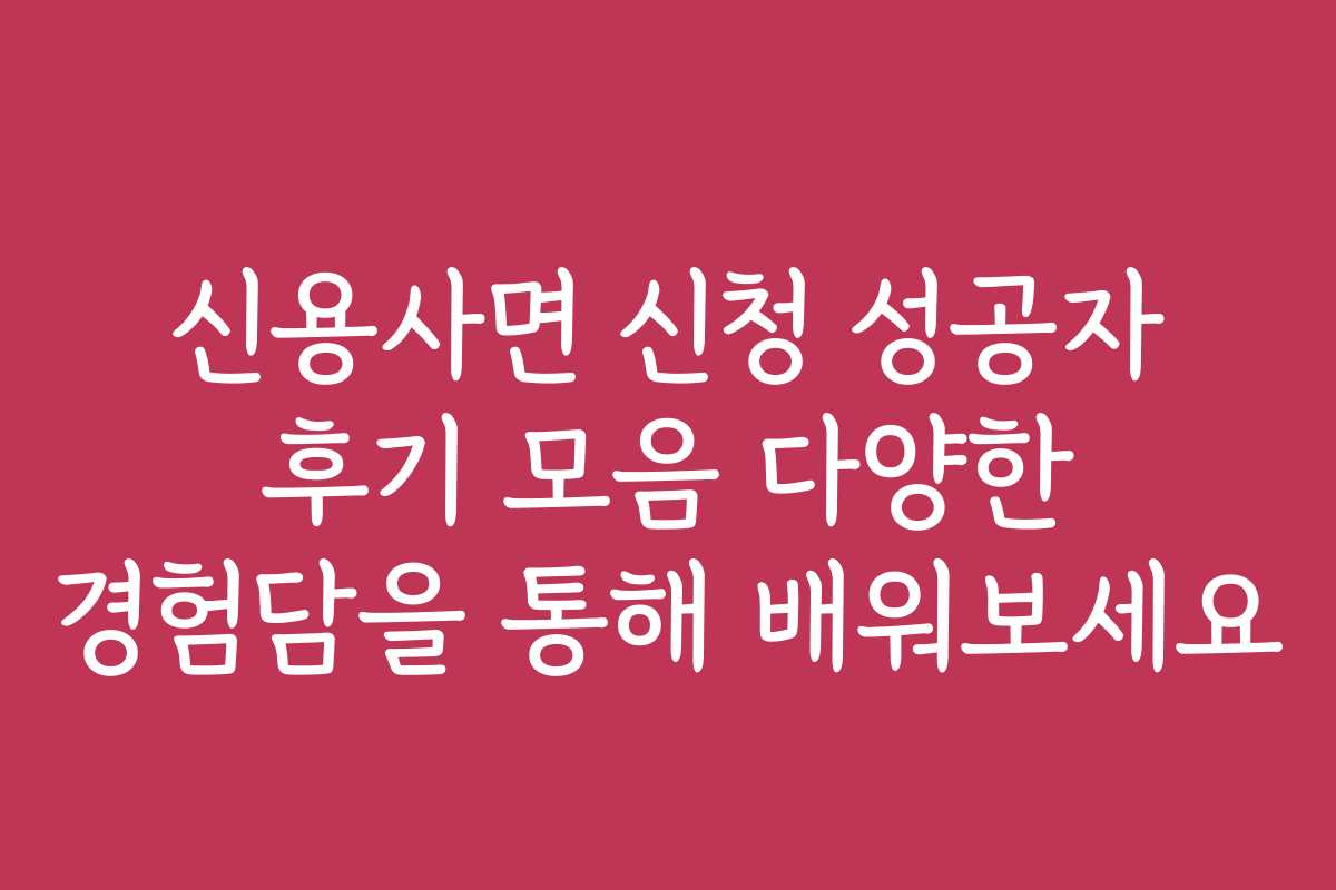 신용사면 신청 성공자 후기 모음 다양한 경험담을 통해 배워보세요