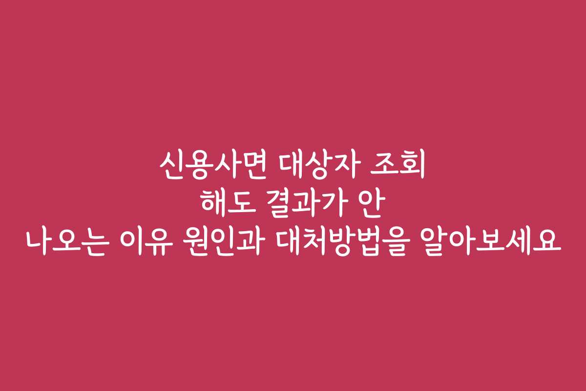 신용사면 대상자 조회 해도 결과가 안 나오는 이유 원인과 대처방법을 알아보세요