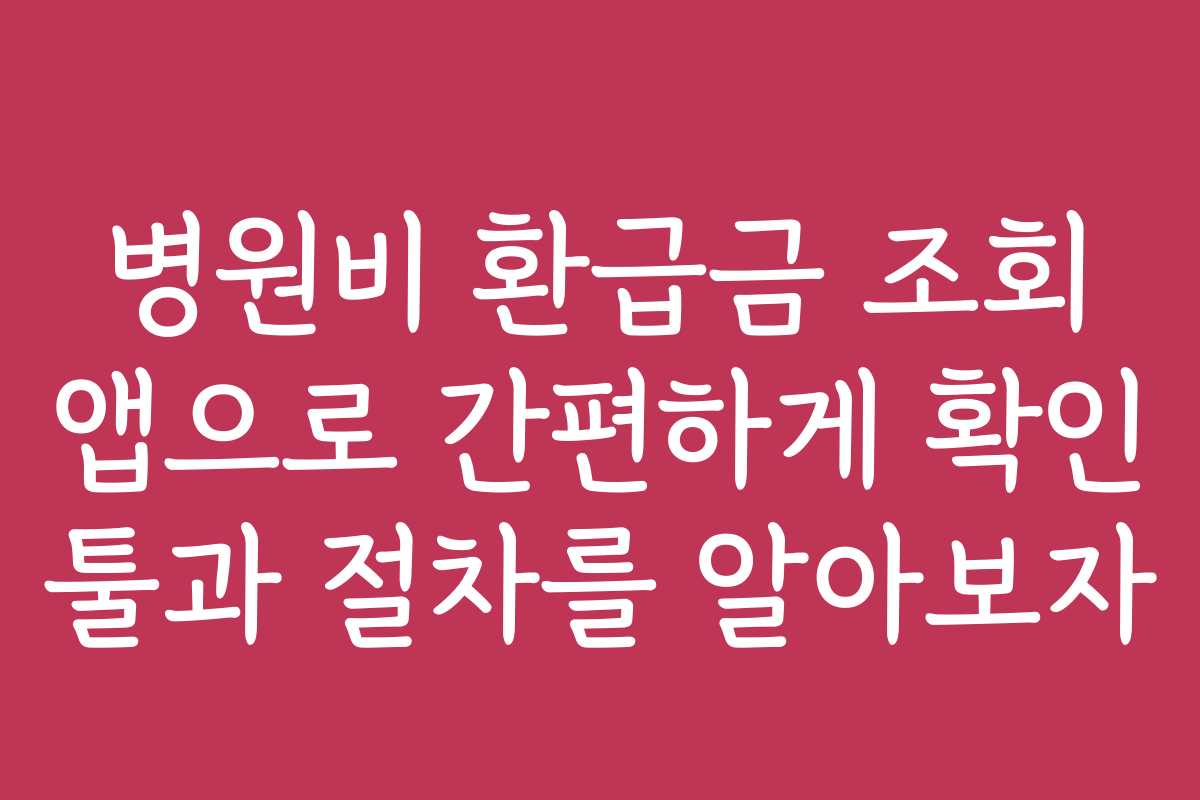병원비 환급금 조회 앱으로 간편하게 확인 툴과 절차를 알아보자