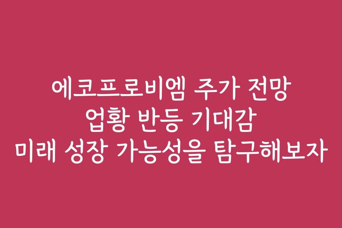 에코프로비엠 주가 전망 업황 반등 기대감 미래 성장 가능성을 탐구해보자