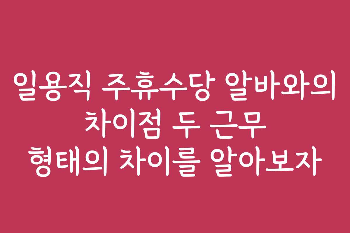 일용직 주휴수당 알바와의 차이점 두 근무 형태의 차이를 알아보자
