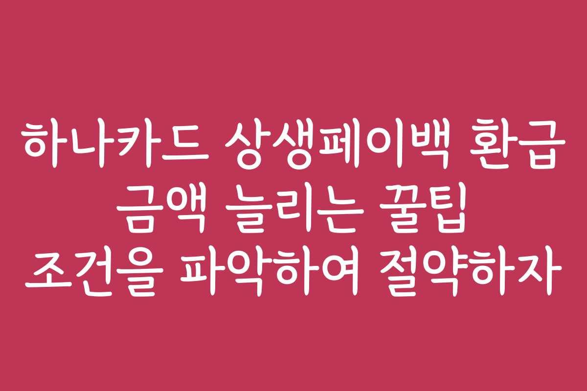 하나카드 상생페이백 환급 금액 늘리는 꿀팁 조건을 파악하여 절약하자