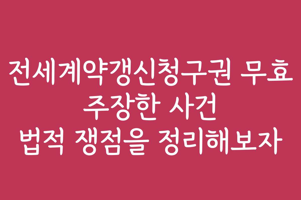 전세계약갱신청구권 무효 주장한 사건 법적 쟁점을 정리해보자