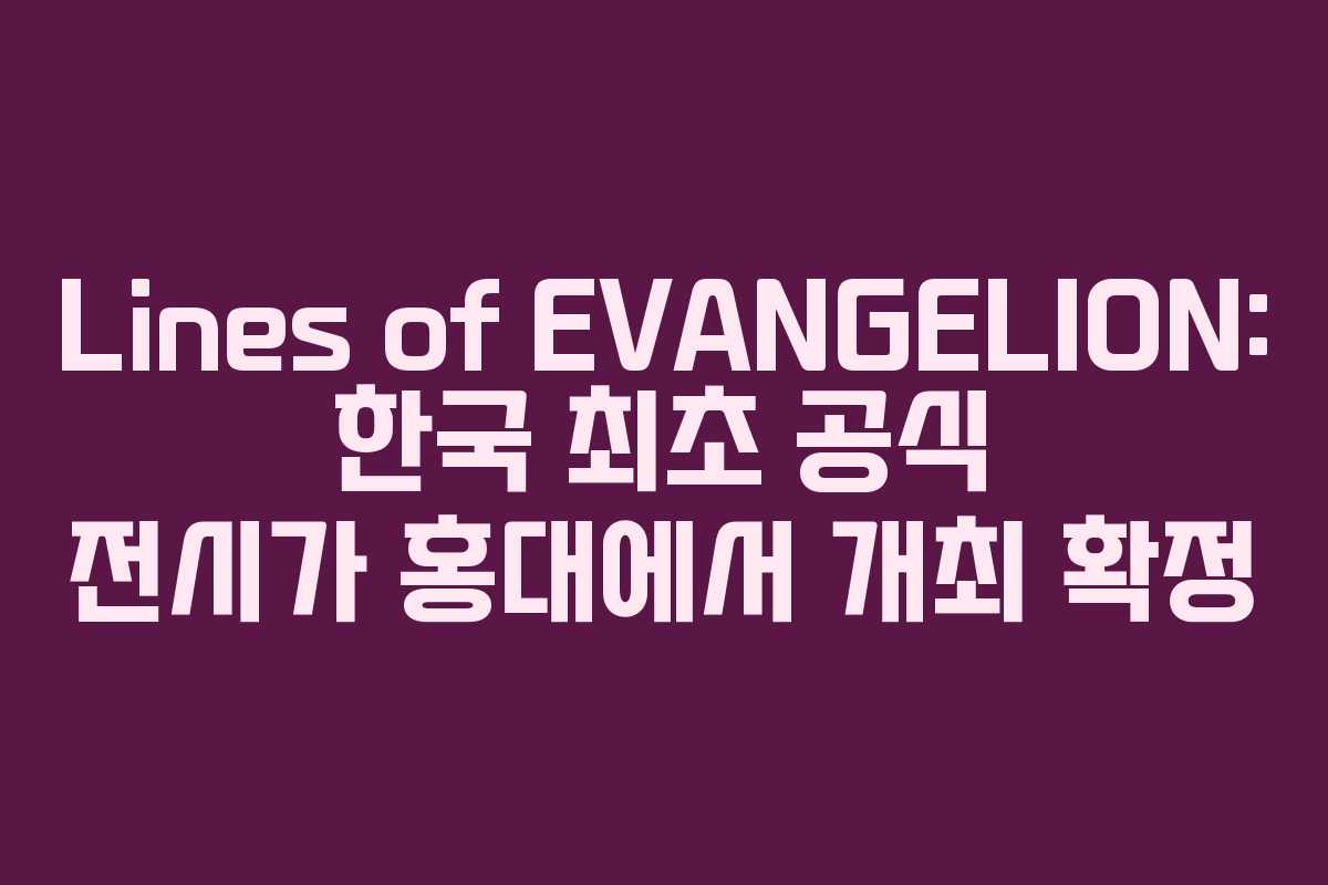 Lines of EVANGELION: 한국 최초 공식 전시가 홍대에서 개최 확정