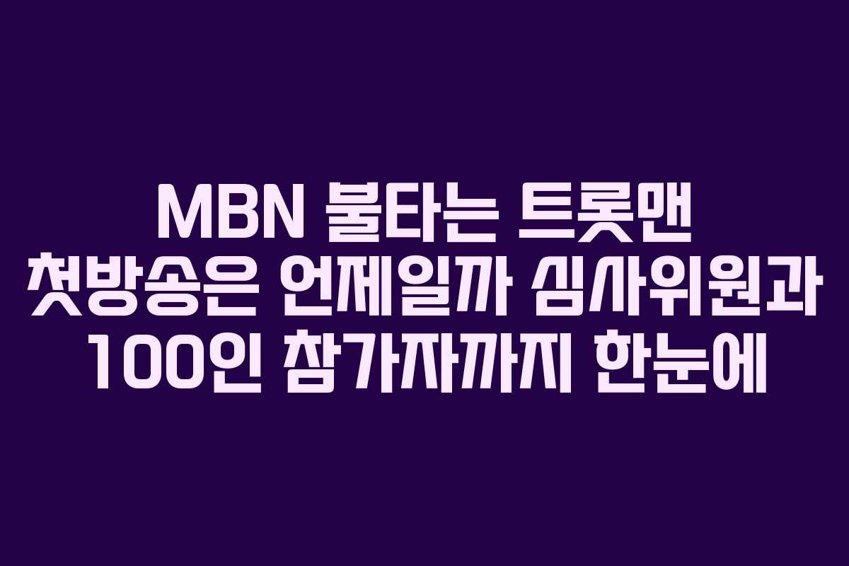 MBN 불타는 트롯맨 첫방송은 언제일까 심사위원과 100인 참가자까지 한눈에