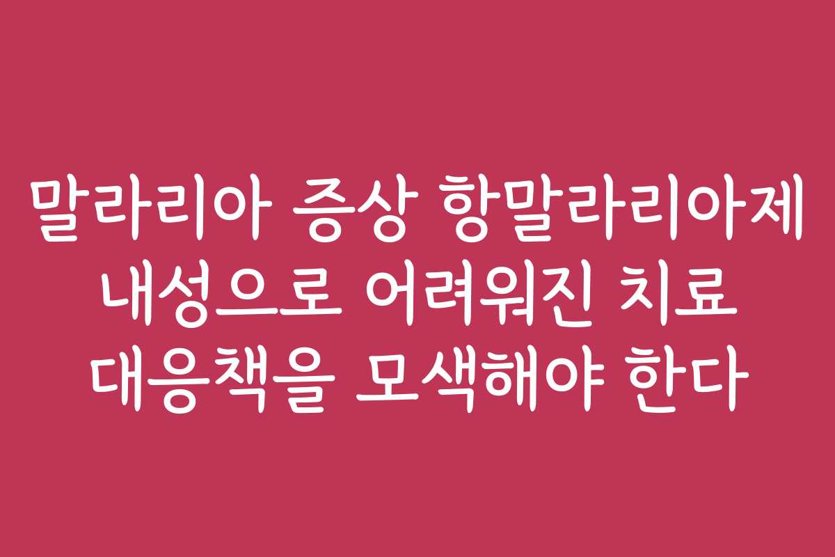 말라리아 증상 항말라리아제 내성으로 어려워진 치료 대응책을 모색해야 한다