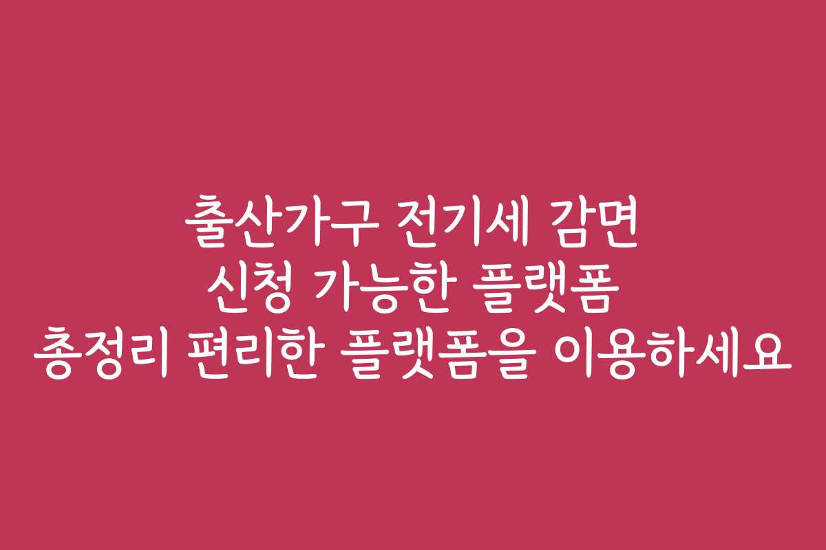 출산가구 전기세 감면 신청 가능한 플랫폼 총정리 편리한 플랫폼을 이용하세요