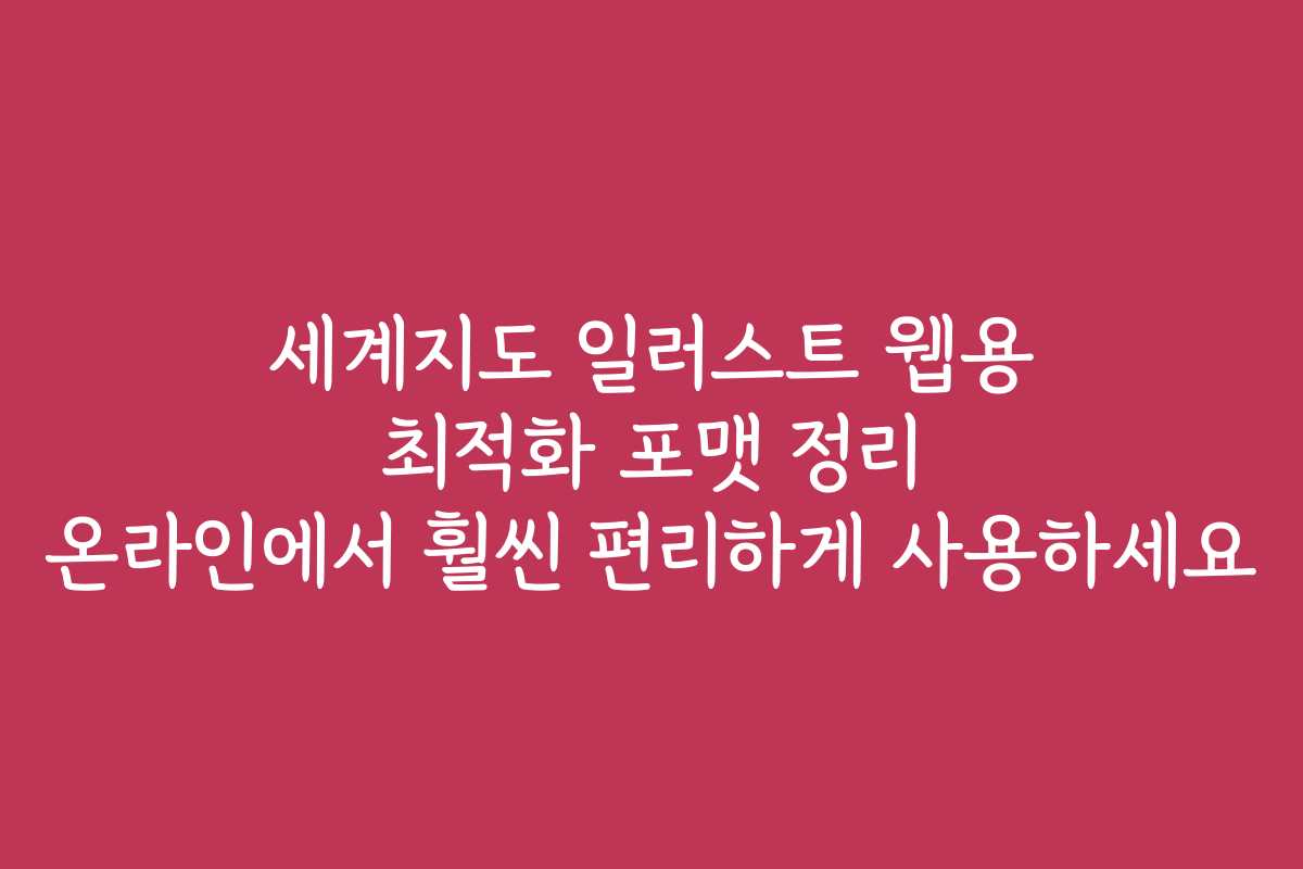 세계지도 일러스트 웹용 최적화 포맷 정리 온라인에서 훨씬 편리하게 사용하세요