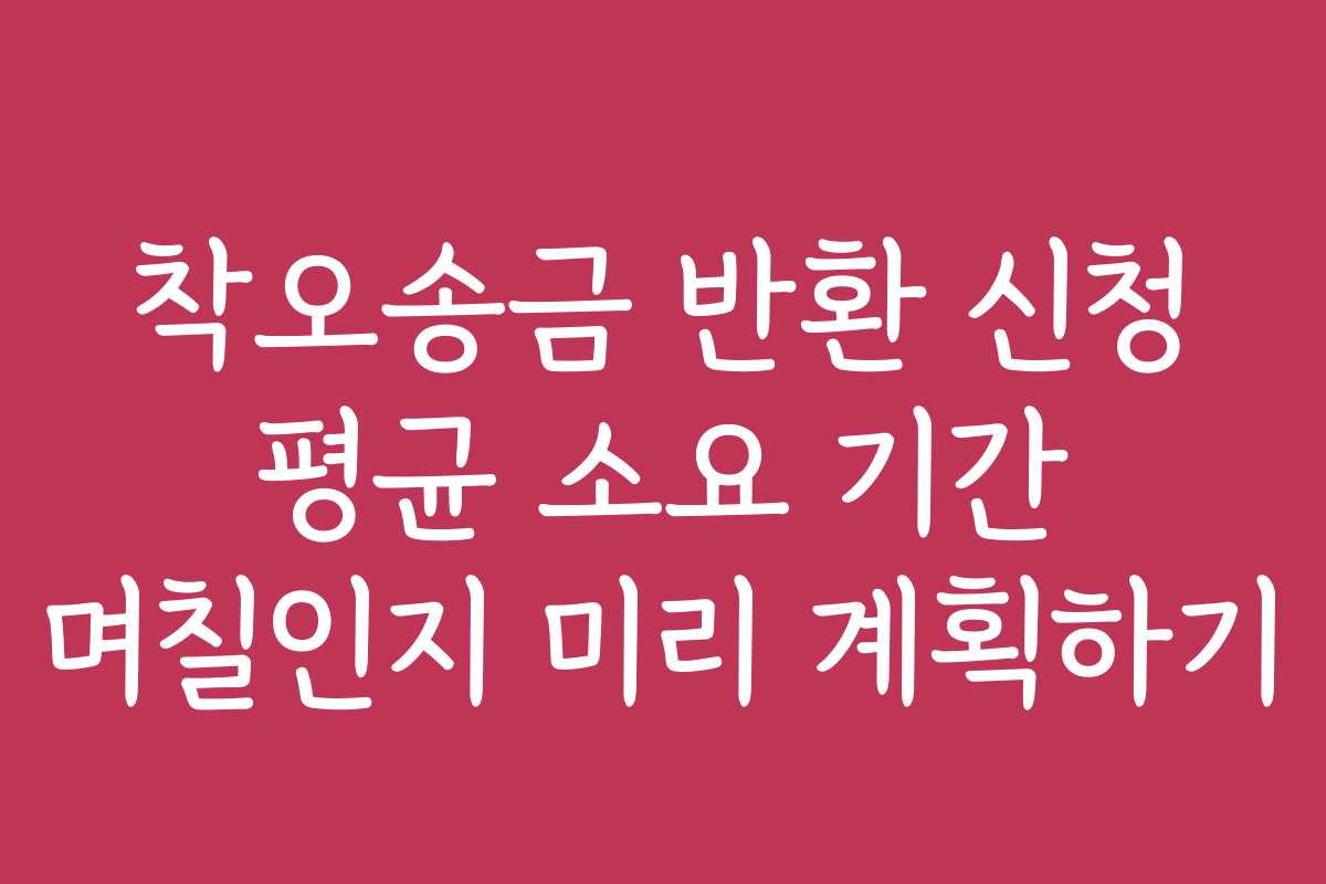 착오송금 반환 신청 평균 소요 기간 며칠인지 미리 계획하기