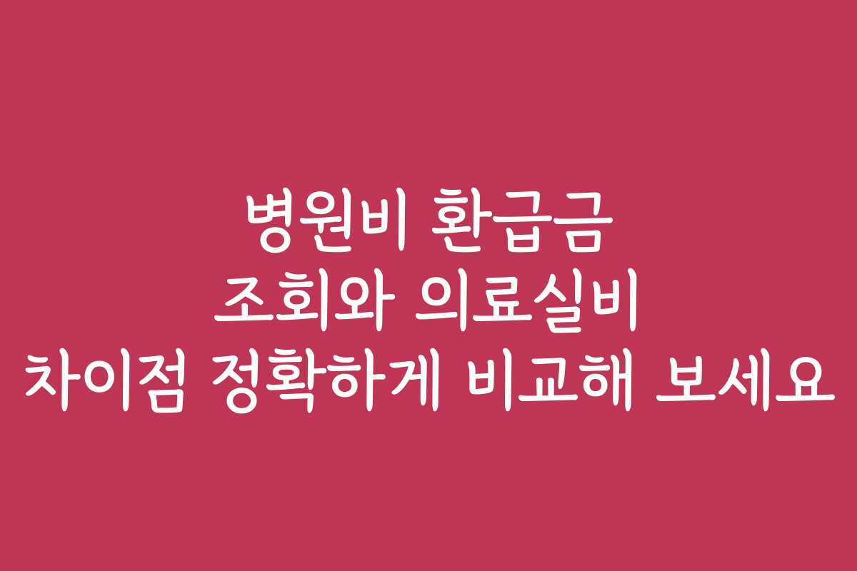 병원비 환급금 조회와 의료실비 차이점 정확하게 비교해 보세요