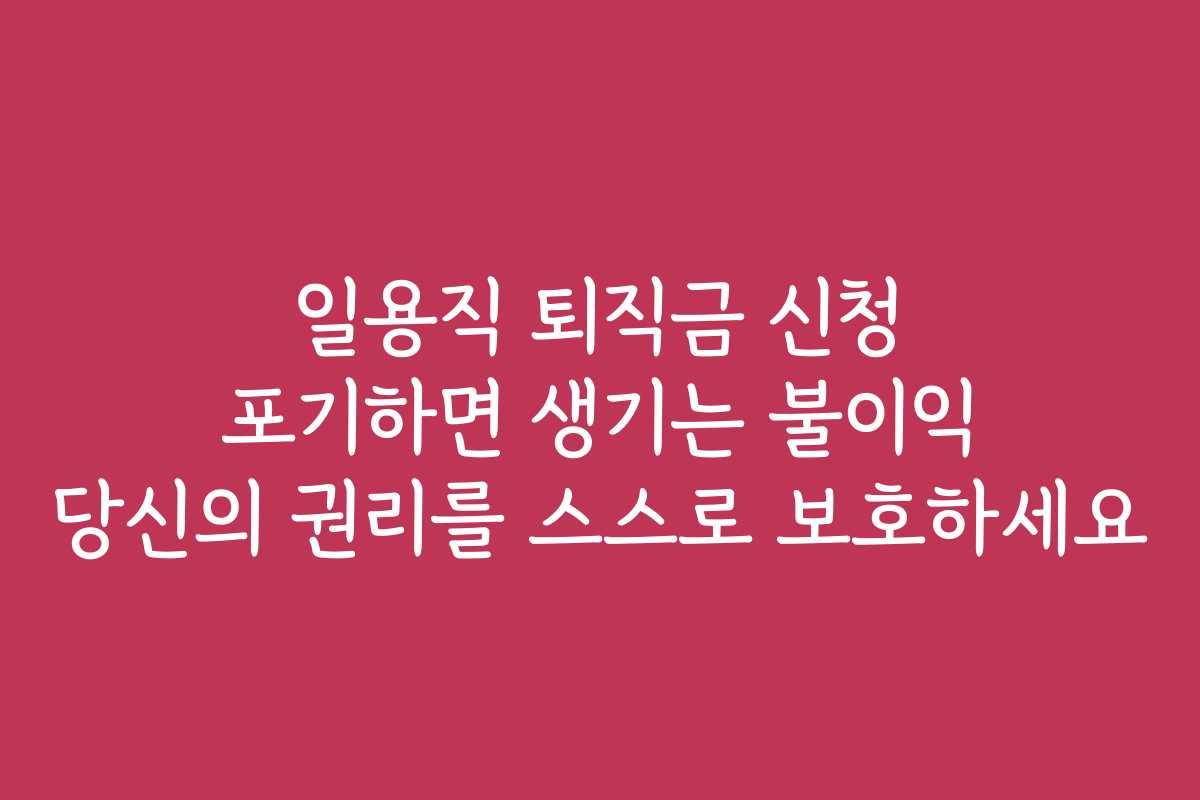 일용직 퇴직금 신청 포기하면 생기는 불이익 당신의 권리를 스스로 보호하세요