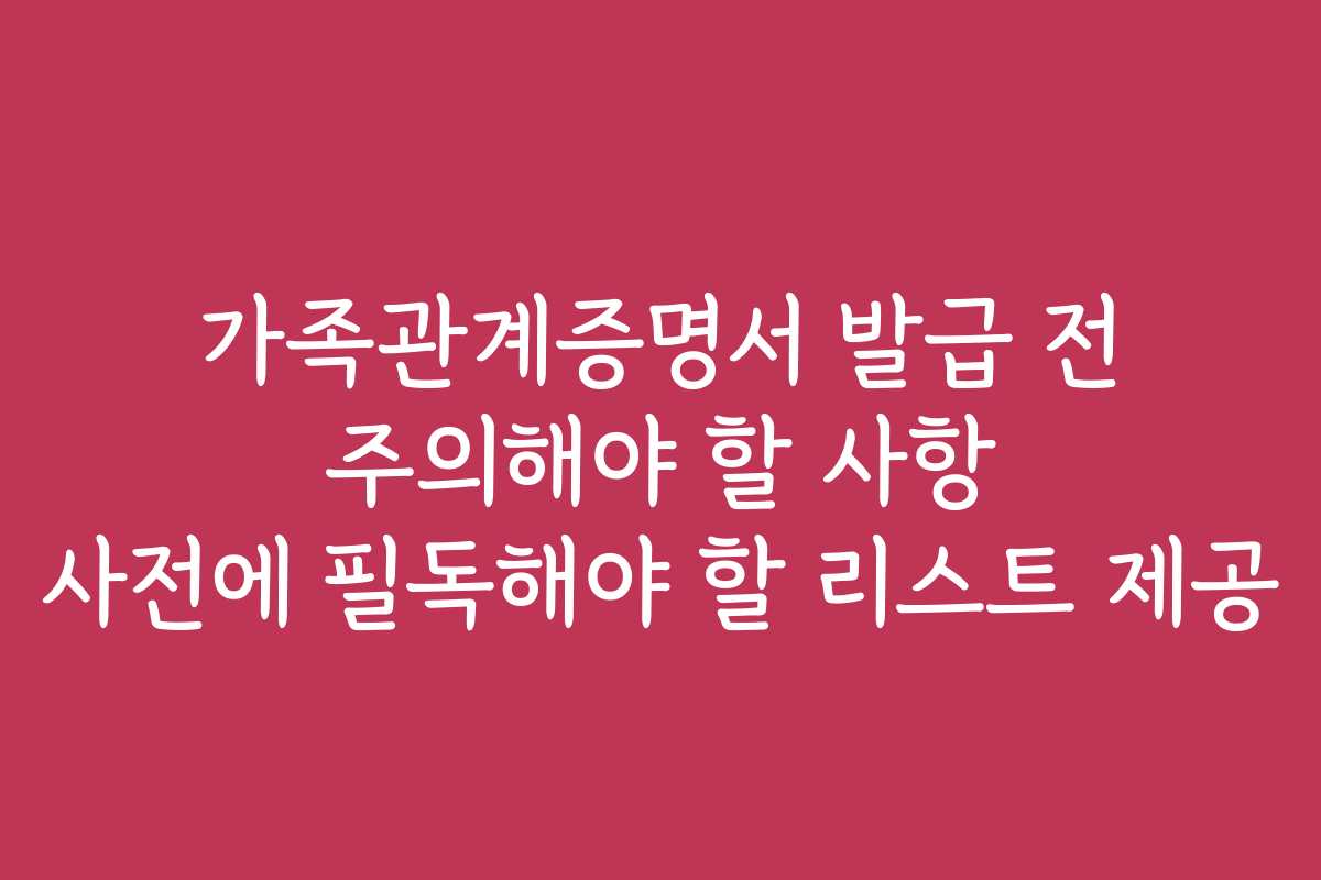 가족관계증명서 발급 전 주의해야 할 사항 사전에 필독해야 할 리스트 제공