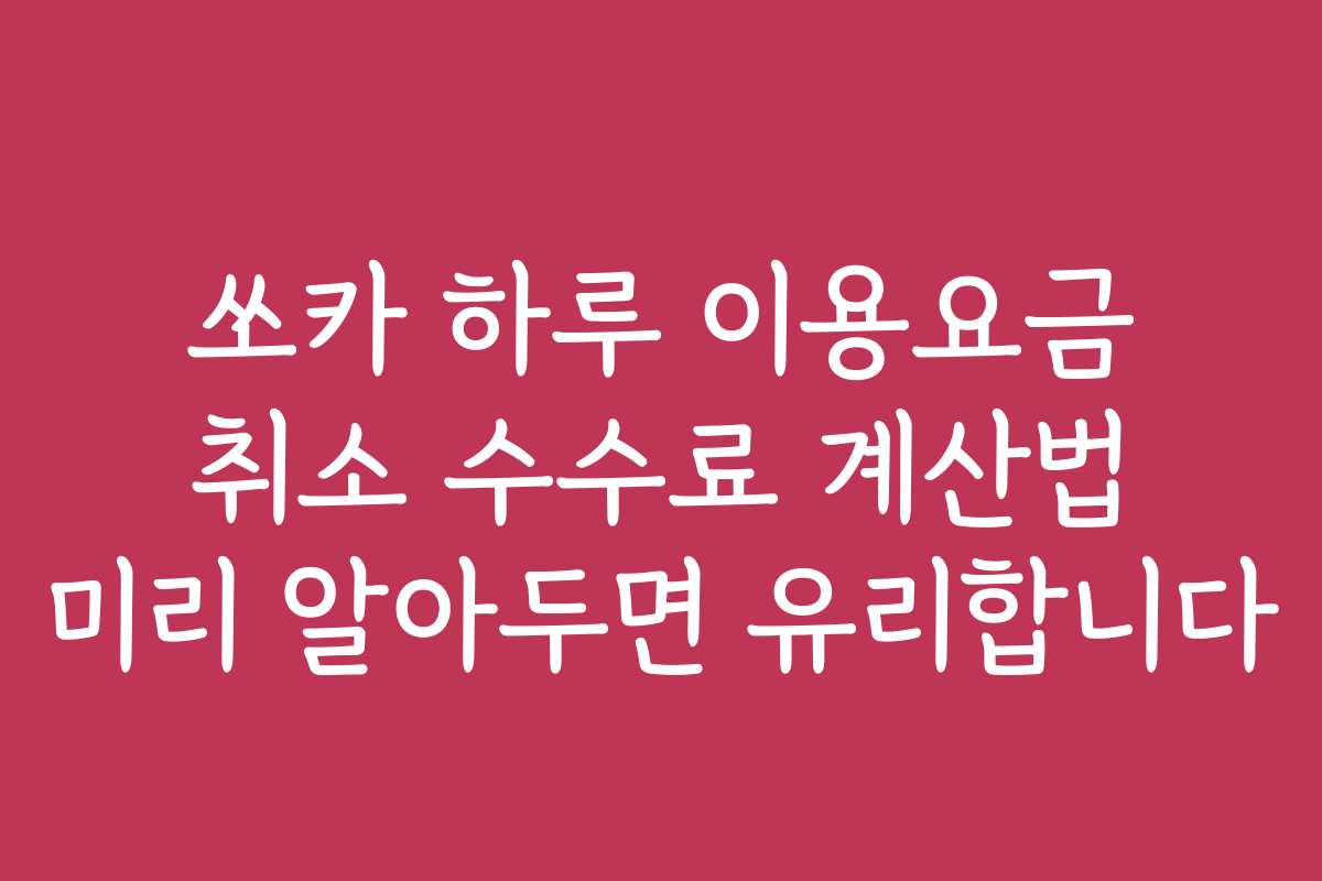 쏘카 하루 이용요금 취소 수수료 계산법 미리 알아두면 유리합니다