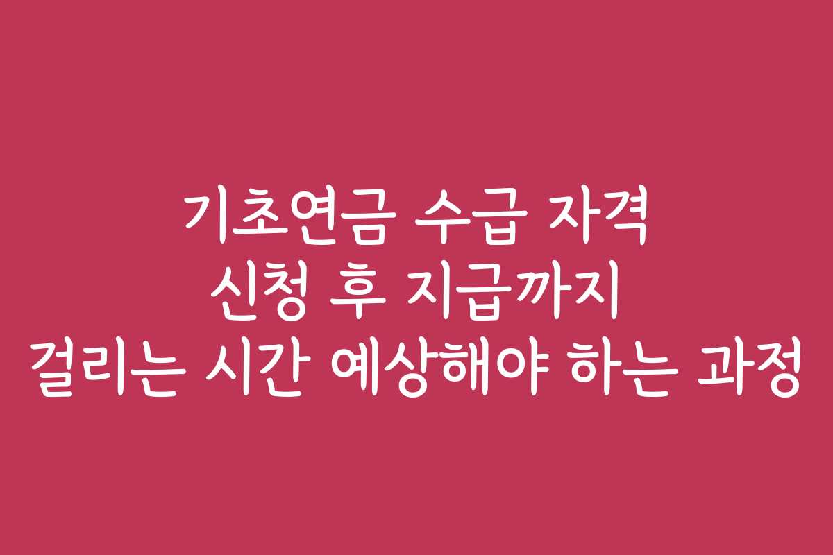 기초연금 수급 자격 신청 후 지급까지 걸리는 시간 예상해야 하는 과정