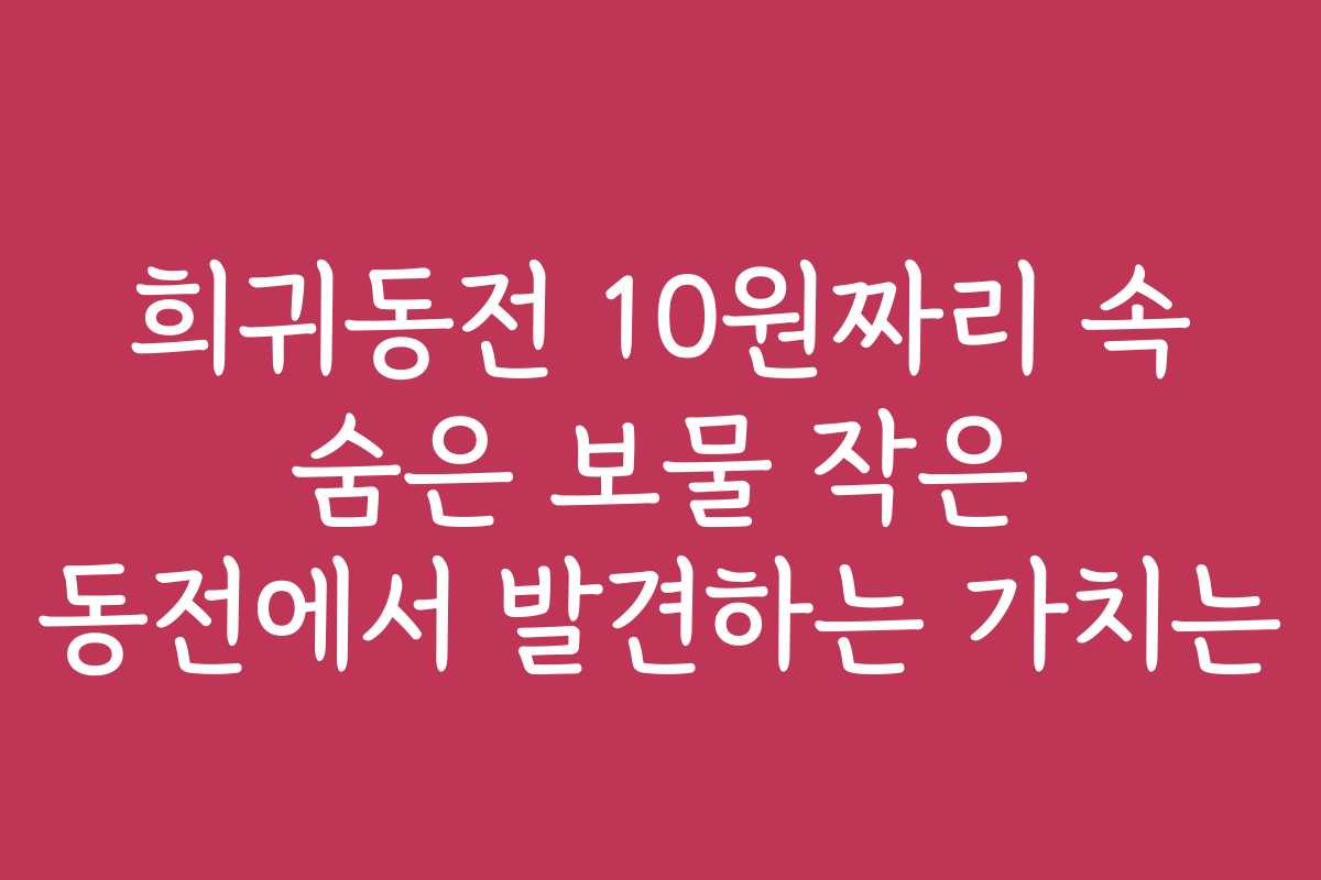 희귀동전 10원짜리 속 숨은 보물 작은 동전에서 발견하는 가치는