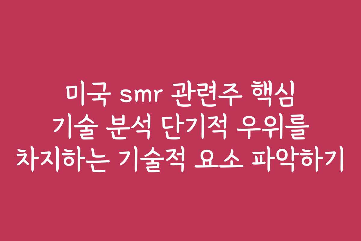 미국 smr 관련주 핵심 기술 분석 단기적 우위를 차지하는 기술적 요소 파악하기