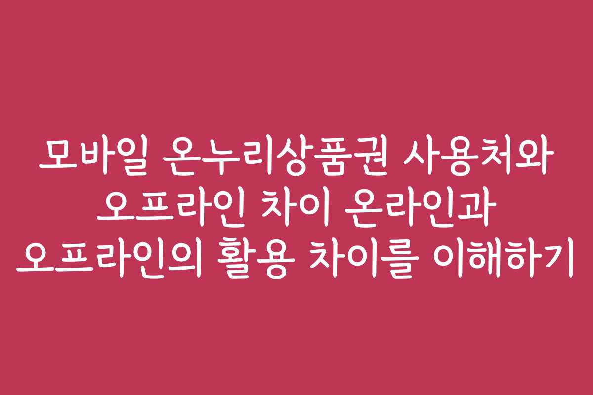 모바일 온누리상품권 사용처와 오프라인 차이 온라인과 오프라인의 활용 차이를 이해하기