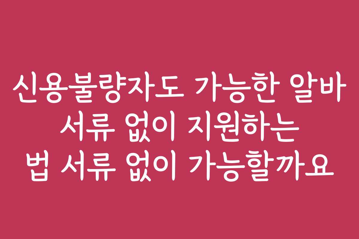 신용불량자도 가능한 알바 서류 없이 지원하는 법 서류 없이 가능할까요