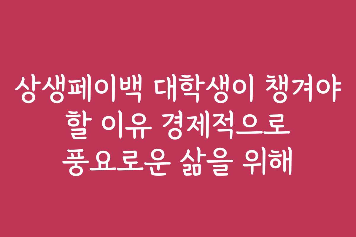 상생페이백 대학생이 챙겨야 할 이유 경제적으로 풍요로운 삶을 위해