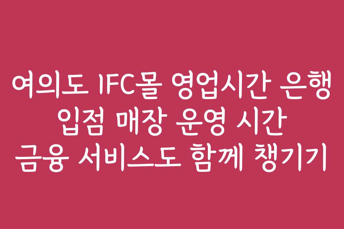 여의도 IFC몰 영업시간 은행 입점 매장 운영 시간 금융 서비스도 함께 챙기기