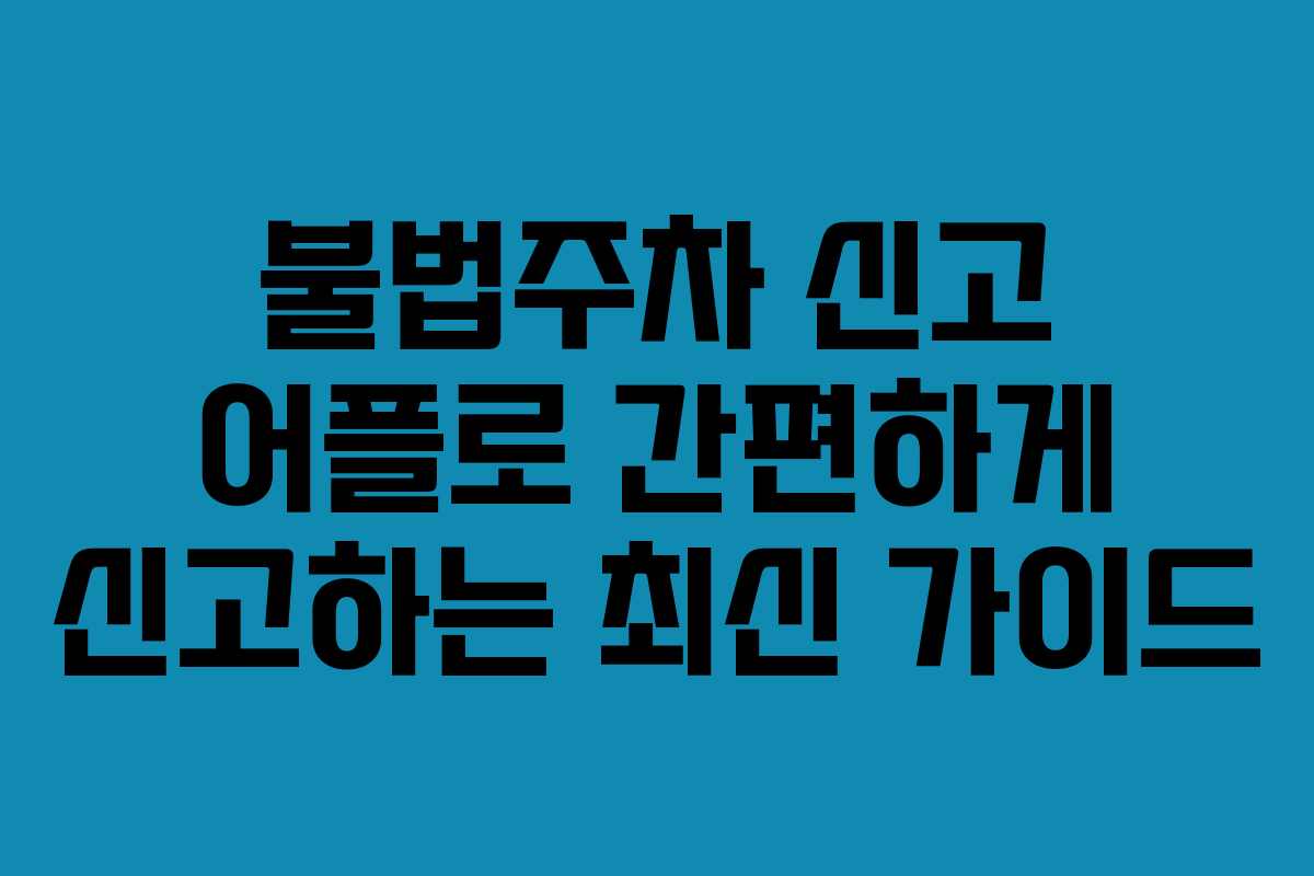 불법주차 신고 어플로 간편하게 신고하는 최신 가이드