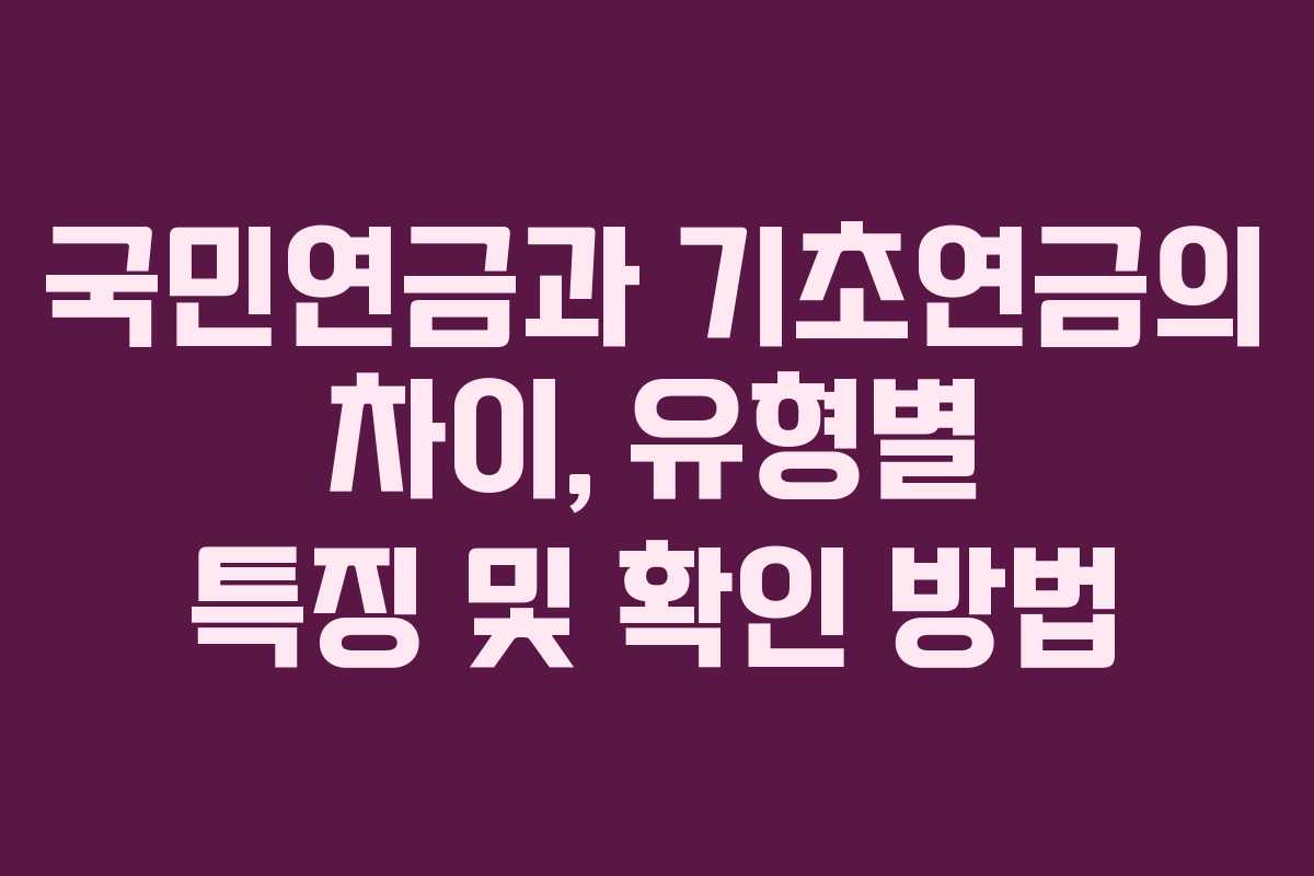 국민연금과 기초연금의 차이, 유형별 특징 및 확인 방법