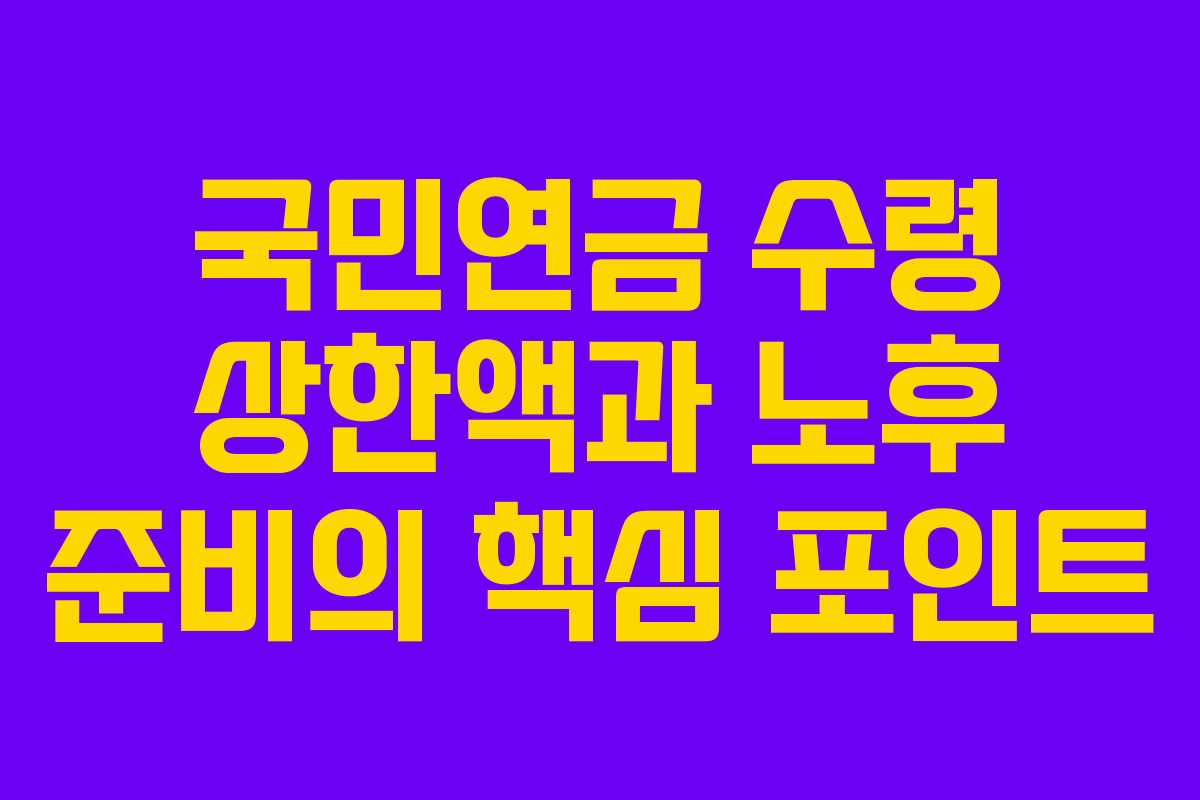 국민연금 수령 상한액과 노후 준비의 핵심 포인트