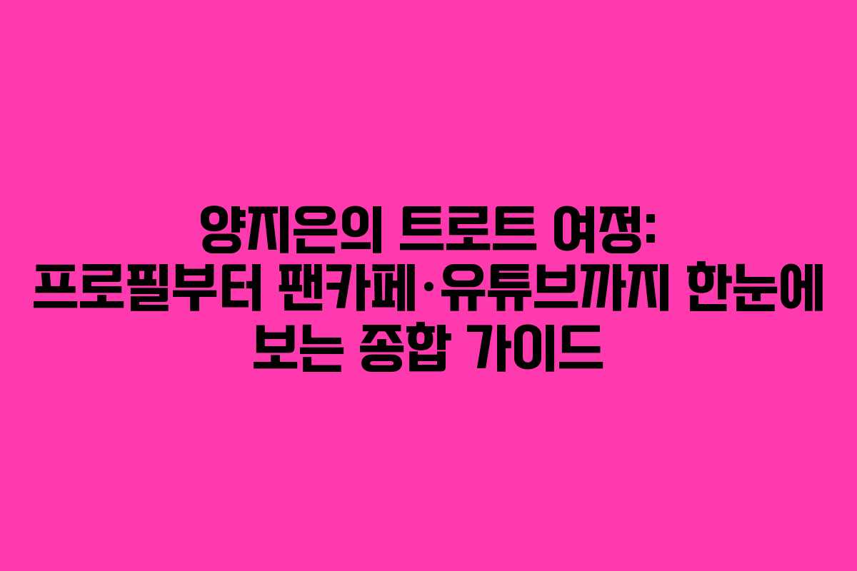 양지은의 트로트 여정: 프로필부터 팬카페·유튜브까지 한눈에 보는 종합 가이드