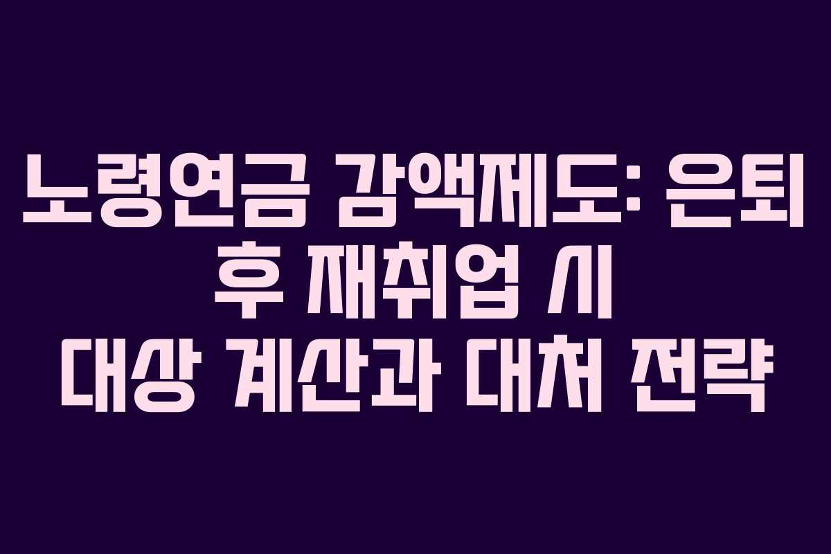 노령연금 감액제도: 은퇴 후 재취업 시 대상 계산과 대처 전략