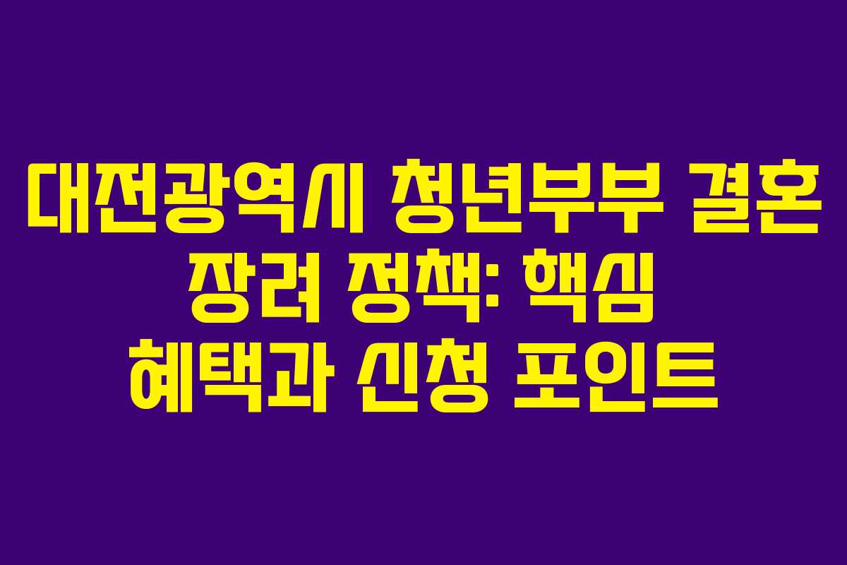 대전광역시 청년부부 결혼 장려 정책: 핵심 혜택과 신청 포인트