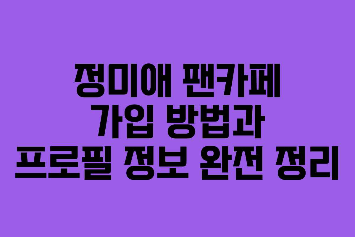 정미애 팬카페 가입 방법과 프로필 정보 완전 정리